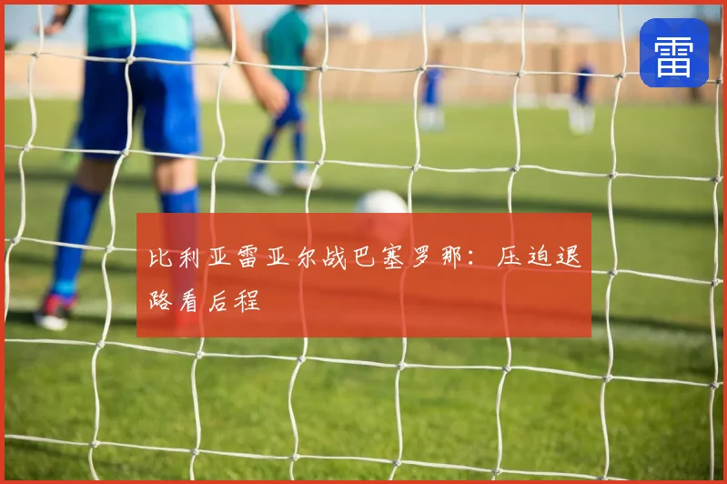 比利亚雷亚尔战巴塞罗那:压迫退路看后程