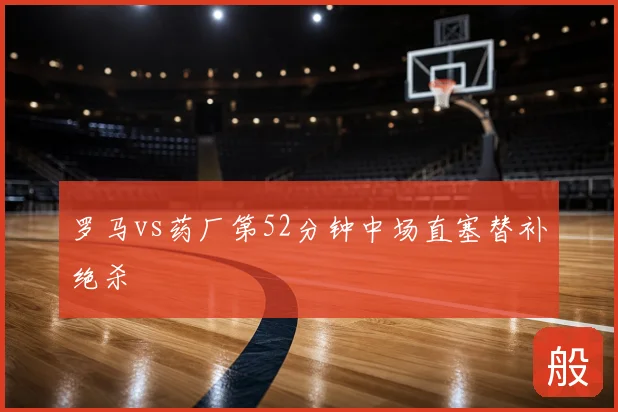 罗马vs药厂第52分钟中场直塞替补绝杀