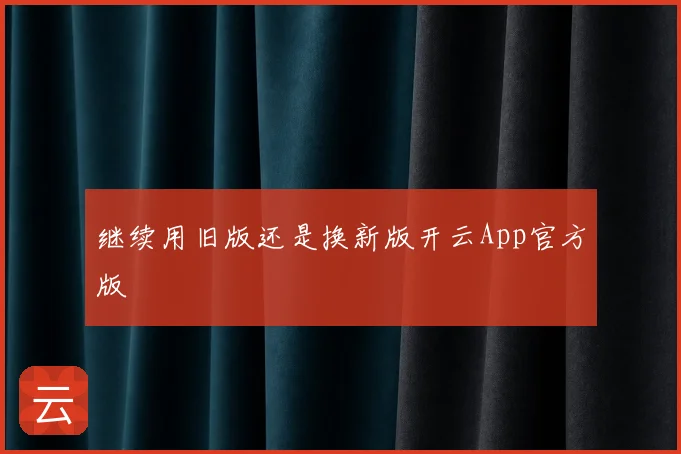 继续用旧版还是换新版开云App官方版