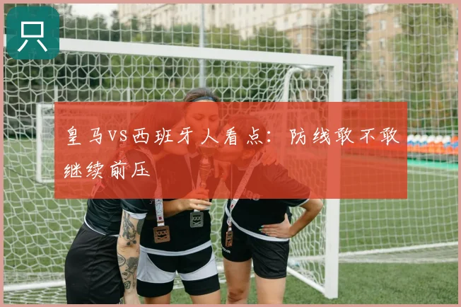 皇马vs西班牙人看点：防线敢不敢继续前压