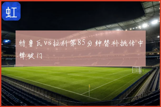 特鲁瓦vs拉科第85分钟替补挑传中锋破门