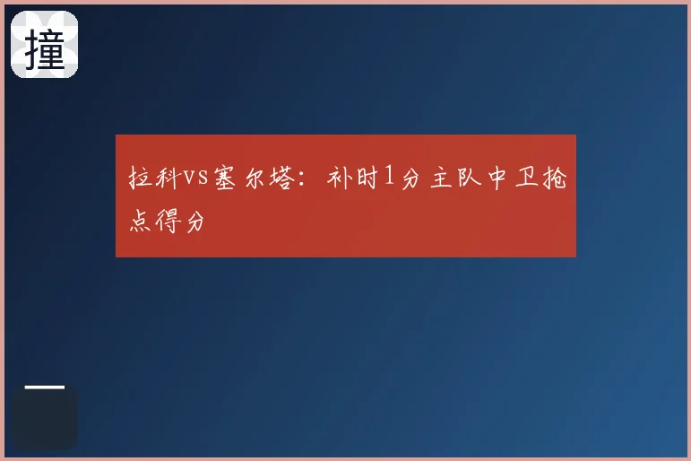拉科vs塞尔塔:补时1分主队中卫抢点得分