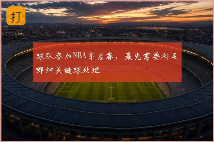 球队参加NBA季后赛,最先需要补足哪种关键球处理
