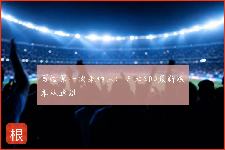 写给第一次来的人：开云app最新版本从这进