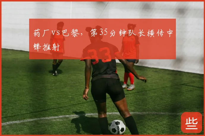 药厂vs巴黎,第35分钟队长横传中锋推射