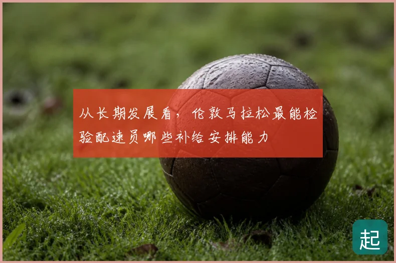 从长期发展看，伦敦马拉松最能检验配速员哪些补给安排能力